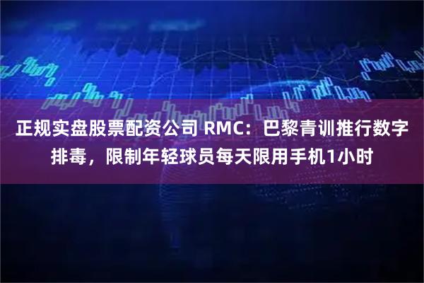 正规实盘股票配资公司 RMC：巴黎青训推行数字排毒，限制年轻球员每天限用手机1小时