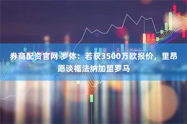 券商配资官网 罗体：若获3500万欧报价，里昂愿谈福法纳加盟罗马