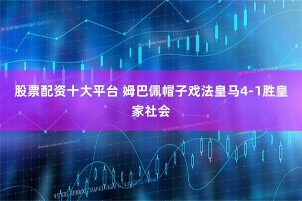 股票配资十大平台 姆巴佩帽子戏法皇马4-1胜皇家社会